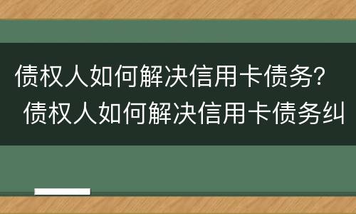 债权人如何解决信用卡债务？ 债权人如何解决信用卡债务纠纷