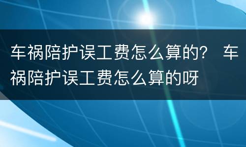 车祸陪护误工费怎么算的？ 车祸陪护误工费怎么算的呀