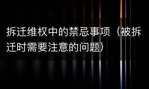 拆迁维权中的禁忌事项（被拆迁时需要注意的问题）
