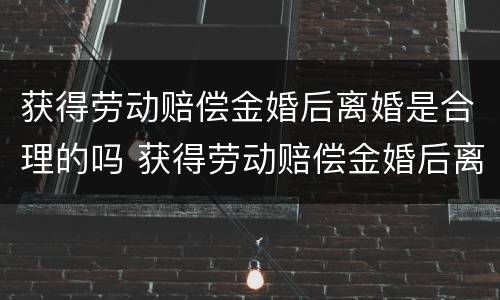 获得劳动赔偿金婚后离婚是合理的吗 获得劳动赔偿金婚后离婚是合理的吗怎么算