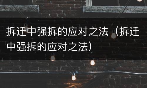 拆迁中强拆的应对之法（拆迁中强拆的应对之法）