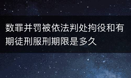 数罪并罚被依法判处拘役和有期徒刑服刑期限是多久
