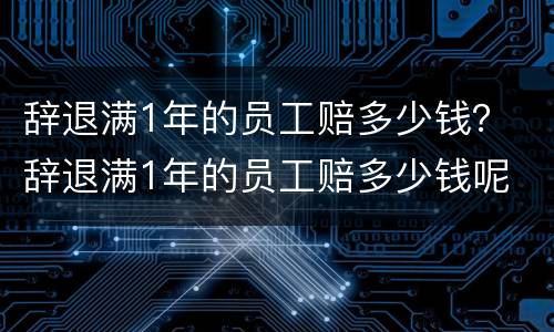 辞退满1年的员工赔多少钱？ 辞退满1年的员工赔多少钱呢