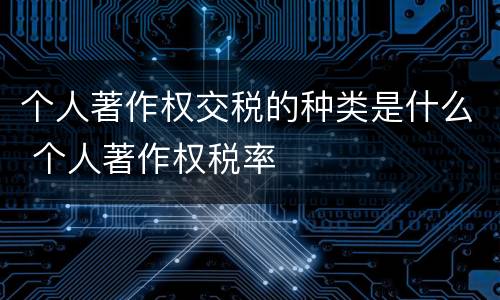个人著作权交税的种类是什么 个人著作权税率