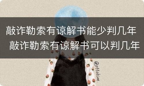 敲诈勒索有谅解书能少判几年 敲诈勒索有谅解书可以判几年