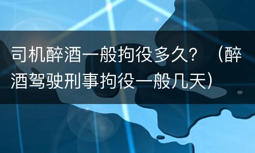 司机醉酒一般拘役多久？（醉酒驾驶刑事拘役一般几天）