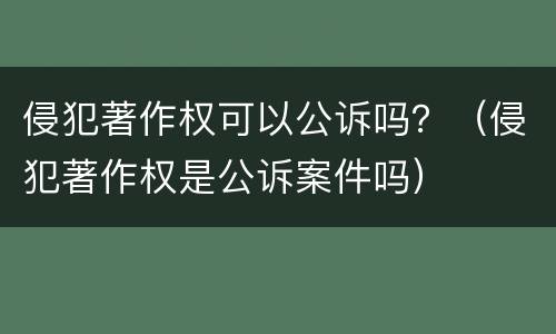 侵犯著作权可以公诉吗？（侵犯著作权是公诉案件吗）