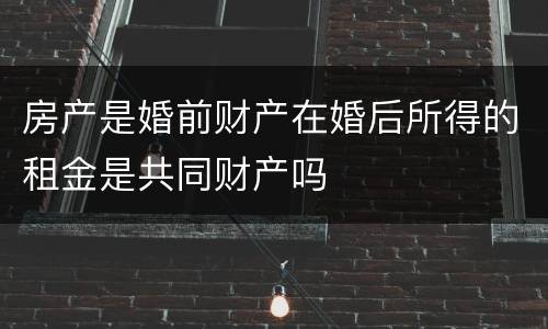 房产是婚前财产在婚后所得的租金是共同财产吗