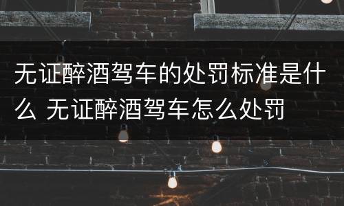 无证醉酒驾车的处罚标准是什么 无证醉酒驾车怎么处罚