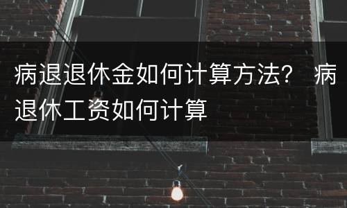 病退退休金如何计算方法？ 病退休工资如何计算
