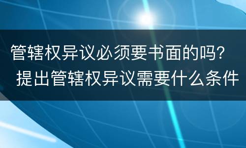 管辖权异议必须要书面的吗？ 提出管辖权异议需要什么条件?