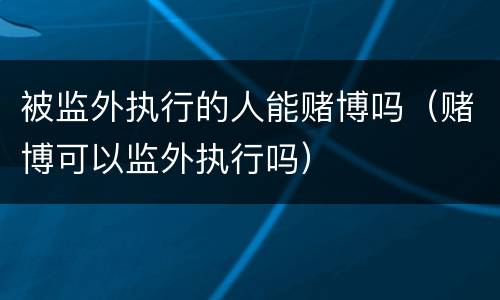 被监外执行的人能赌博吗（赌博可以监外执行吗）