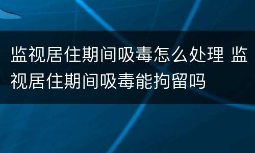 监视居住期间吸毒怎么处理 监视居住期间吸毒能拘留吗