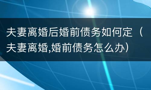 夫妻离婚后婚前债务如何定（夫妻离婚,婚前债务怎么办）
