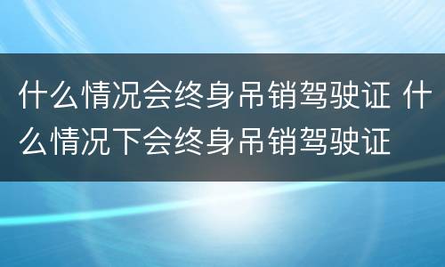 什么情况会终身吊销驾驶证 什么情况下会终身吊销驾驶证