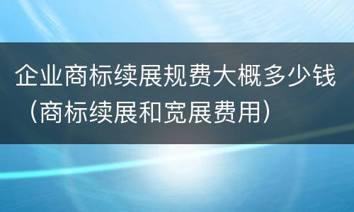 企业商标续展规费大概多少钱（商标续展和宽展费用）