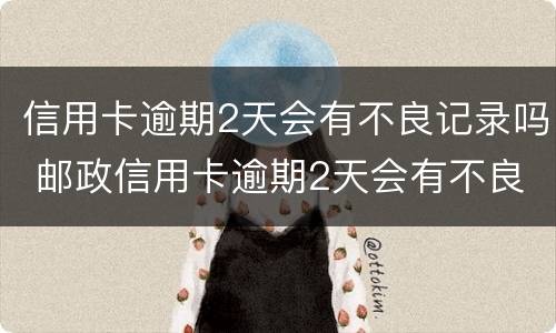 信用卡逾期2天会有不良记录吗 邮政信用卡逾期2天会有不良记录吗