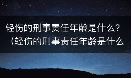 轻伤的刑事责任年龄是什么？（轻伤的刑事责任年龄是什么标准）