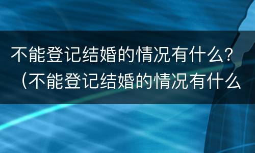 不能登记结婚的情况有什么？（不能登记结婚的情况有什么规定）