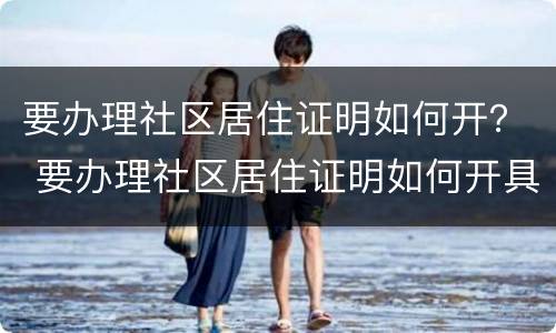 要办理社区居住证明如何开？ 要办理社区居住证明如何开具
