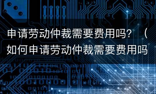 申请劳动仲裁需要费用吗？（如何申请劳动仲裁需要费用吗）