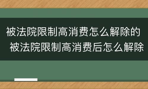 被法院限制高消费怎么解除的 被法院限制高消费后怎么解除