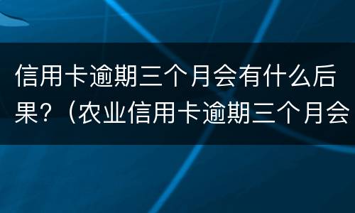 信用卡逾期三个月会有什么后果?（农业信用卡逾期三个月会有什么后果）