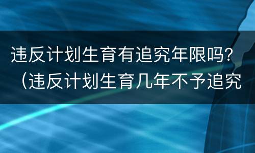 违反计划生育有追究年限吗？（违反计划生育几年不予追究）