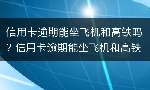 信用卡逾期能坐飞机和高铁吗? 信用卡逾期能坐飞机和高铁吗知乎
