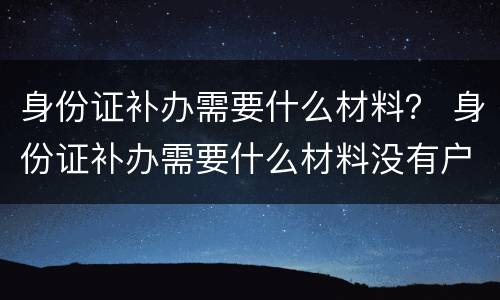 身份证补办需要什么材料？ 身份证补办需要什么材料没有户口本