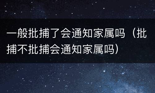 一般批捕了会通知家属吗（批捕不批捕会通知家属吗）
