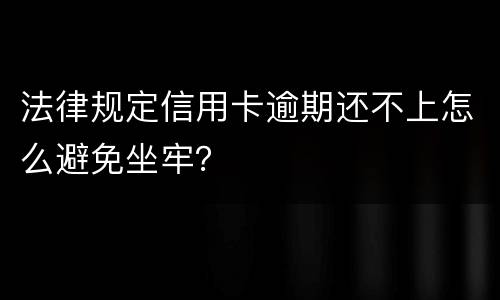 法律规定信用卡逾期还不上怎么避免坐牢？