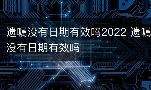 遗嘱没有日期有效吗2022 遗嘱没有日期有效吗