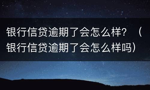 银行信贷逾期了会怎么样？（银行信贷逾期了会怎么样吗）