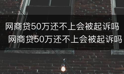 网商贷50万还不上会被起诉吗 网商贷50万还不上会被起诉吗知乎