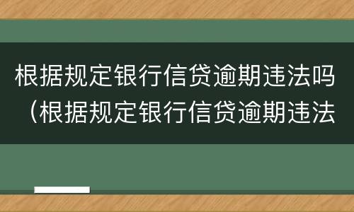 根据规定银行信贷逾期违法吗（根据规定银行信贷逾期违法吗怎么处理）