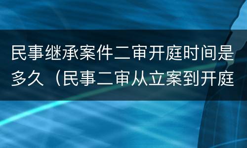 民事继承案件二审开庭时间是多久（民事二审从立案到开庭要多少时间）