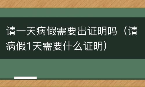 请一天病假需要出证明吗（请病假1天需要什么证明）