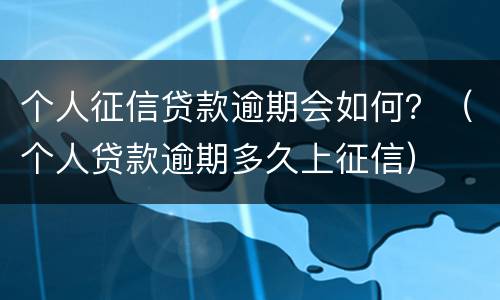 个人征信贷款逾期会如何？（个人贷款逾期多久上征信）