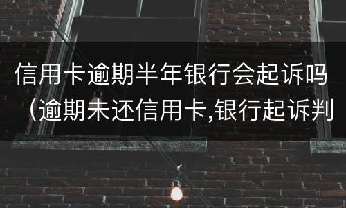 信用卡逾期半年银行会起诉吗（逾期未还信用卡,银行起诉判几年）