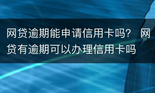 网贷逾期能申请信用卡吗？ 网贷有逾期可以办理信用卡吗