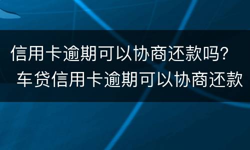信用卡逾期可以协商还款吗？ 车贷信用卡逾期可以协商还款吗