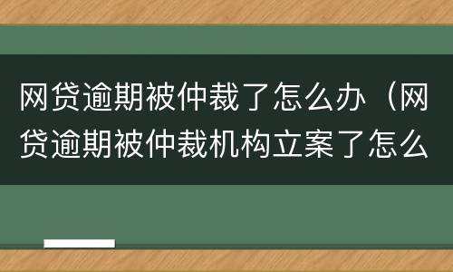 网贷逾期被仲裁了怎么办（网贷逾期被仲裁机构立案了怎么处理）