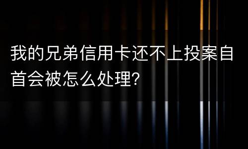 我的兄弟信用卡还不上投案自首会被怎么处理？