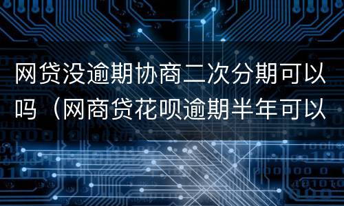 网贷没逾期协商二次分期可以吗（网商贷花呗逾期半年可以协商二次分期吗）