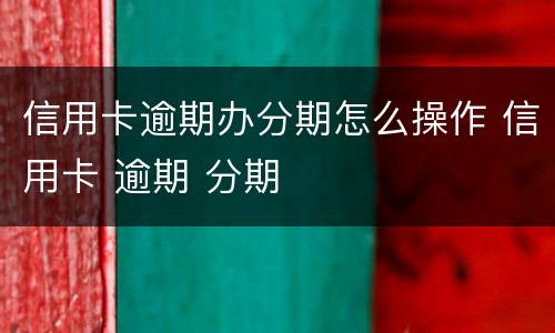 信用卡逾期办分期怎么操作 信用卡 逾期 分期