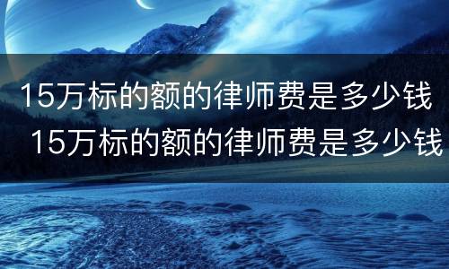 15万标的额的律师费是多少钱 15万标的额的律师费是多少钱啊