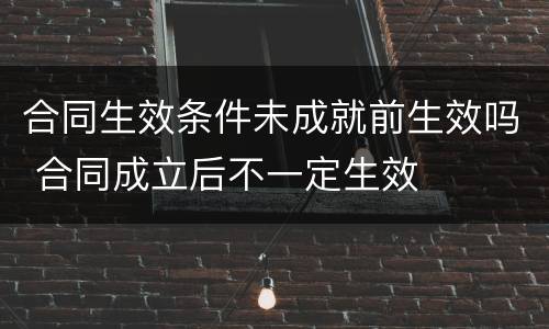 合同生效条件未成就前生效吗 合同成立后不一定生效
