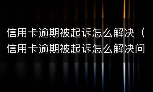 信用卡逾期被起诉怎么解决（信用卡逾期被起诉怎么解决问题）
