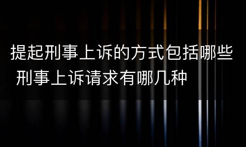 提起刑事上诉的方式包括哪些 刑事上诉请求有哪几种